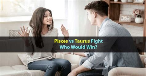 From the Taurus viewpoint. . Taurus vs pisces fight